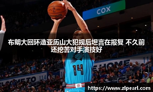 布朗大回环造亚历山大犯规后坦言在报复 不久前还挖苦对手演技好